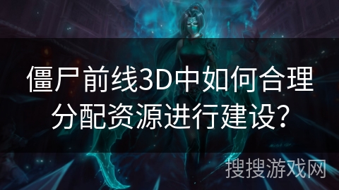 僵尸前线3D中如何合理分配资源进行建设？