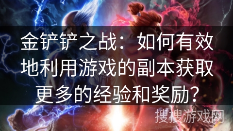 金铲铲之战：如何有效地利用游戏的副本获取更多的经验和奖励？