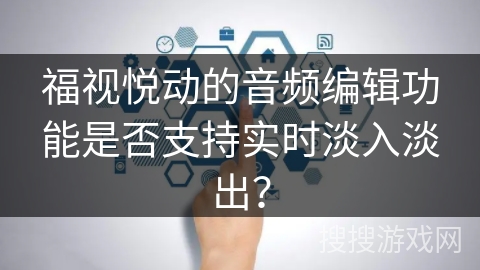 福视悦动的音频编辑功能是否支持实时淡入淡出？
