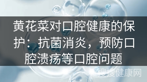 黄花菜对口腔健康的保护：抗菌消炎，预防口腔溃疡等口腔问题