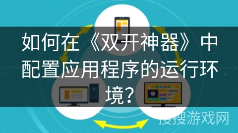 如何在《双开神器》中配置应用程序的运行环境? 如何在《双开神器》中配置应用程序的运行环境?