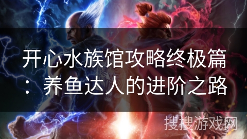 开心水族馆攻略终极篇：养鱼达人的进阶之路