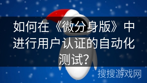 如何在《微分身版》中进行用户认证的自动化测试? 如何在《微分身版》中进行用户认证的自动化测试?