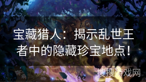 宝藏猎人：揭示乱世王者中的隐藏珍宝地点！