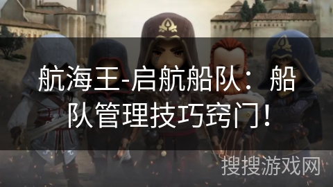 航海王-启航船队:船队管理技巧窍门! 航海王-启航船队:船队管理技巧窍门!