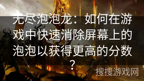 无尽泡泡龙：如何在游戏中快速消除屏幕上的泡泡以获得更高的分数？