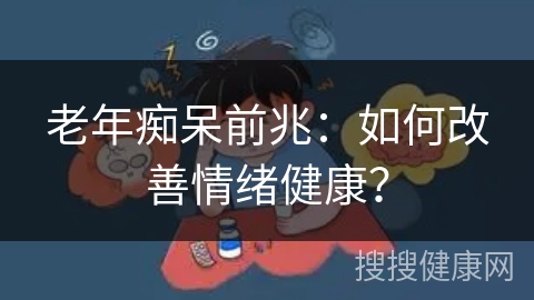 老年痴呆前兆：如何改善情绪健康？