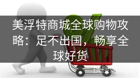 美浮特商城全球购物攻略：足不出国，畅享全球好货