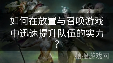 如何在放置与召唤游戏中迅速提升队伍的实力？
