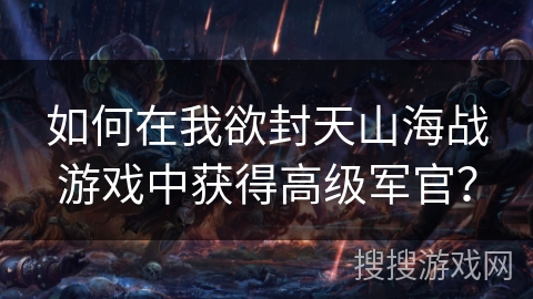 如何在我欲封天山海战游戏中获得高级军官? 如何在我欲封天山海战游戏中获得高级军官?