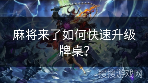 麻将来了如何快速升级牌桌？