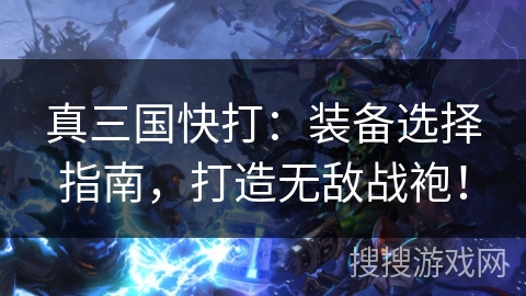 真三国快打:装备选择指南,打造无敌战袍! 真三国快打:装备选择指南,打造无敌战袍!