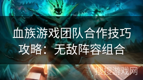 血族游戏团队合作技巧攻略：无敌阵容组合