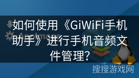 如何使用《GiWiFi手机助手》进行手机音频文件管理? 如何使用《GiWiFi手机助手》进行手机音频文件管理?