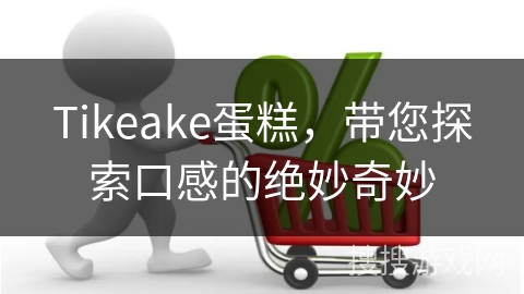 Tikeake蛋糕，带您探索口感的绝妙奇妙