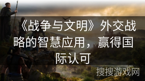 《战争与文明》外交战略的智慧应用，赢得国际认可
