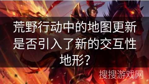 荒野行动中的地图更新是否引入了新的交互性地形? 荒野行动中的地图更新是否引入了新的交互性地形?