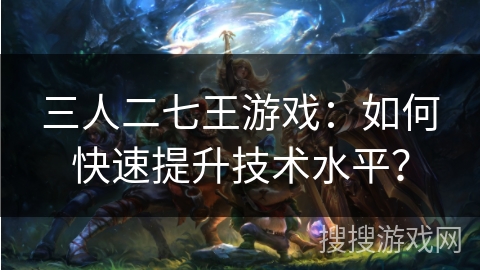 三人二七王游戏:如何快速提升技术水平? 三人二七王游戏:如何快速提升技术水平?