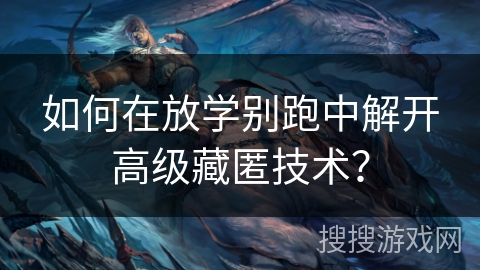 如何在放学别跑中解开高级藏匿技术? 如何在放学别跑中解开高级藏匿技术?