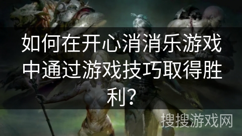 如何在开心消消乐游戏中通过游戏技巧取得胜利? 如何在开心消消乐游戏中通过游戏技巧取得胜利?