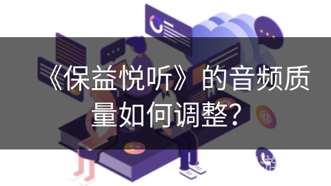 《保益悦听》的音频质量如何调整？