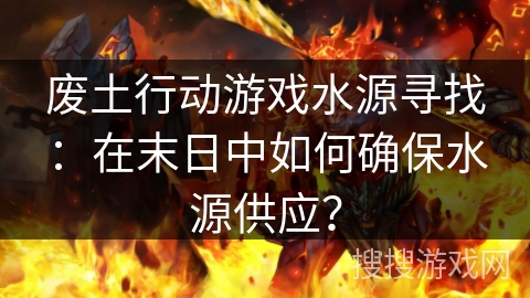 废土行动游戏水源寻找:在末日中如何确保水源供应? 废土行动游戏水源寻找:在末日中如何确保水源供应?