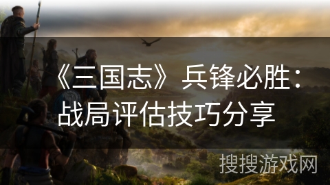 《三国志》兵锋必胜：战局评估技巧分享