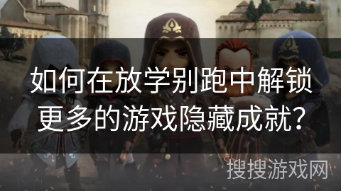 如何在放学别跑中解锁更多的游戏隐藏成就？