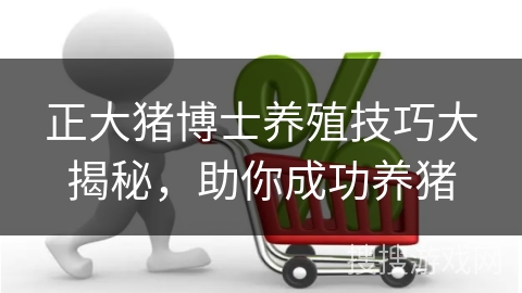 正大猪博士养殖技巧大揭秘,助你成功养猪