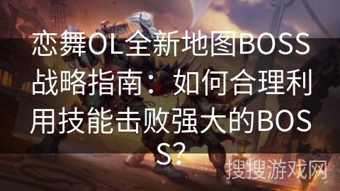 恋舞OL全新地图BOSS战略指南:如何合理利用技能击败强大的BOSS? 恋舞OL全新地图BOSS战略指南:如何合理利用技能击败强大的BOSS?