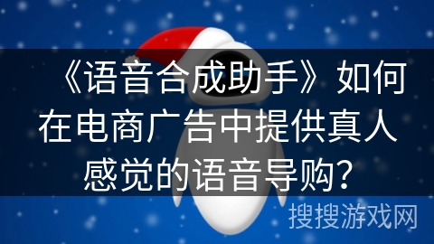 《语音合成助手》如何在电商广告中提供真人感觉的语音导购? 《语音合成助手》如何在电商广告中提供真人感觉的语音导购?