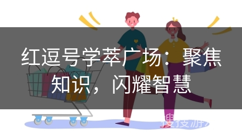 红逗号学萃广场:聚焦知识,闪耀智慧