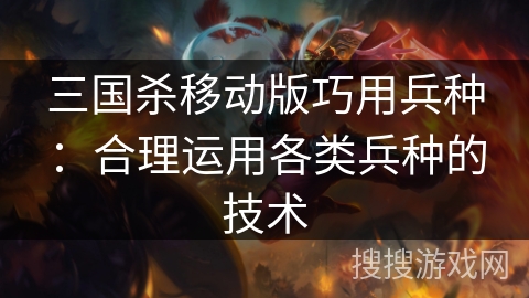 三国杀移动版巧用兵种：合理运用各类兵种的技术