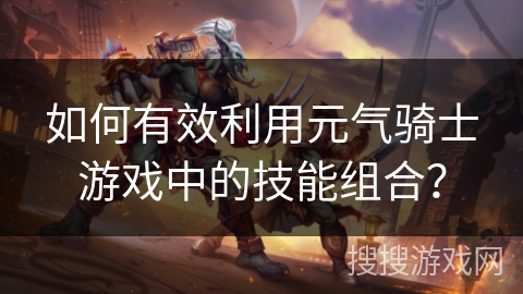 如何有效利用元气骑士游戏中的技能组合？