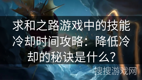 求和之路游戏中的技能冷却时间攻略:降低冷却的秘诀是什么? 求和之路游戏中的技能冷却时间攻略:降低冷却的秘诀是什么?