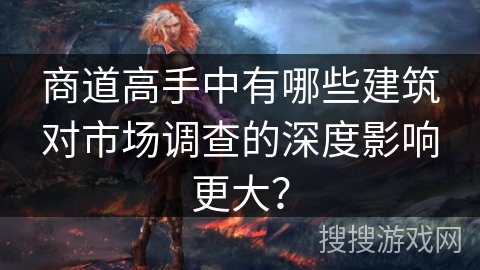 商道高手中有哪些建筑对市场调查的深度影响更大? 商道高手中有哪些建筑对市场调查的深度影响更大?
