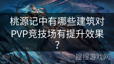 桃源记中有哪些建筑对PVP竞技场有提升效果? 桃源记中有哪些建筑对PVP竞技场有提升效果?