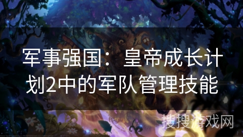军事强国：皇帝成长计划2中的军队管理技能