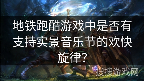 地铁跑酷游戏中是否有支持实景音乐节的欢快旋律? 地铁跑酷游戏中是否有支持实景音乐节的欢快旋律?