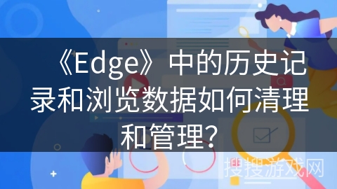 《Edge》中的历史记录和浏览数据如何清理和管理？