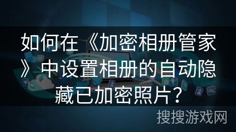 如何在《加密相册管家》中设置相册的自动隐藏已加密照片？