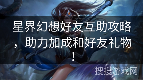 星界幻想好友互助攻略，助力加成和好友礼物！