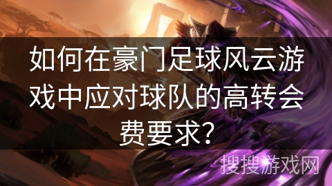 如何在豪门足球风云游戏中应对球队的高转会费要求？