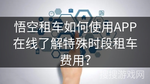 悟空租车如何使用APP在线了解特殊时段租车费用？