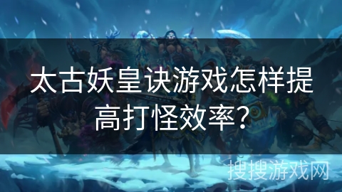 太古妖皇诀游戏怎样提高打怪效率? 太古妖皇诀游戏怎样提高打怪效率?