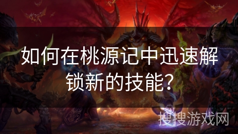 如何在桃源记中迅速解锁新的技能? 如何在桃源记中迅速解锁新的技能?