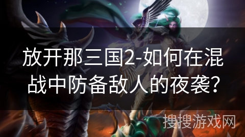 放开那三国2-如何在混战中防备敌人的夜袭？