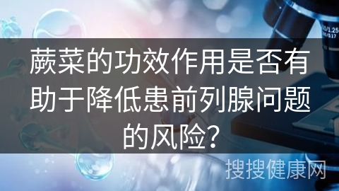 蕨菜的功效作用是否有助于降低患前列腺问题的风险？