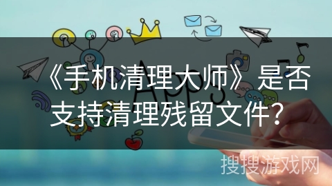 《手机清理大师》是否支持清理残留文件？