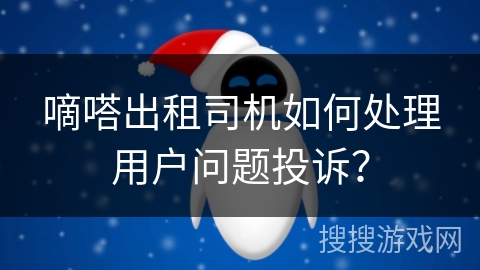 嘀嗒出租司机如何处理用户问题投诉? 嘀嗒出租司机如何处理用户问题投诉?